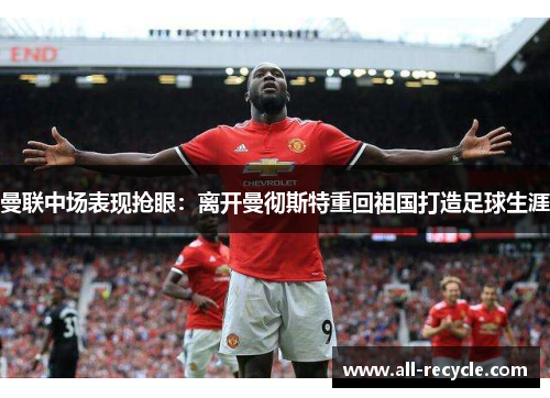 曼联中场表现抢眼：离开曼彻斯特重回祖国打造足球生涯